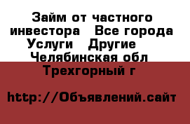 Займ от частного инвестора - Все города Услуги » Другие   . Челябинская обл.,Трехгорный г.